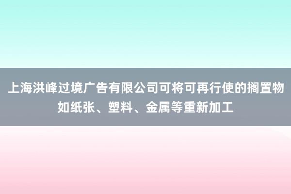 上海洪峰过境广告有限公司可将可再行使的搁置物如纸张、塑料、金属等重新加工